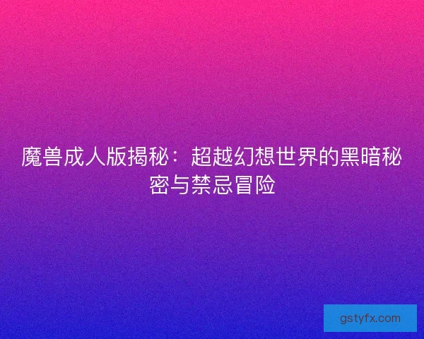 魔兽成人版揭秘：超越幻想世界的黑暗秘密与禁忌冒险
