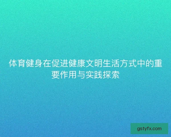 体育健身在促进健康文明生活方式中的重要作用与实践探索