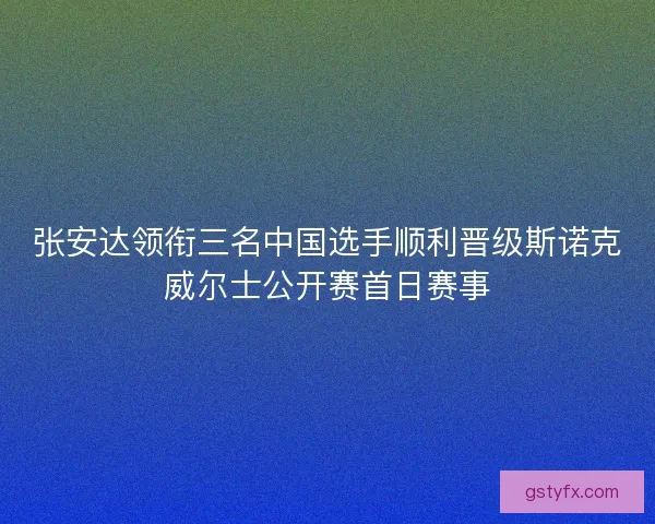 张安达领衔三名中国选手顺利晋级斯诺克威尔士公开赛首日赛事
