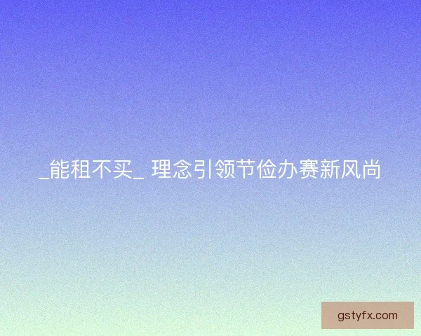 _能租不买_ 理念引领节俭办赛新风尚