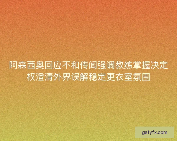 阿森西奥回应不和传闻强调教练掌握决定权澄清外界误解稳定更衣室氛围